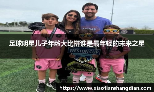 足球明星儿子年龄大比拼谁是最年轻的未来之星