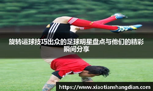 旋转运球技巧出众的足球明星盘点与他们的精彩瞬间分享